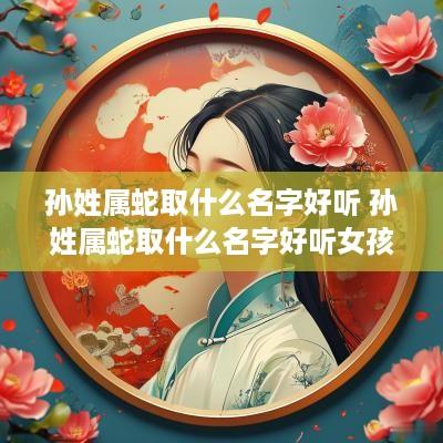 孙姓属蛇取什么名字好听 孙姓属蛇取什么名字好听女孩