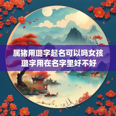 属猪用璐字起名可以吗女孩 璐字用在名字里好不好