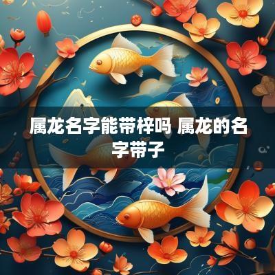 属龙名字能带梓吗 属龙的名字带子