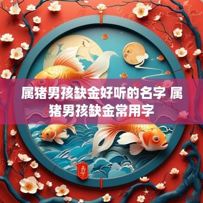 属猪男孩缺金好听的名字 属猪男孩缺金常用字