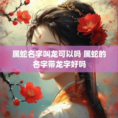 属蛇名字叫龙可以吗 属蛇的名字带龙字好吗