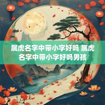 属虎名字中带小字好吗 属虎名字中带小字好吗男孩