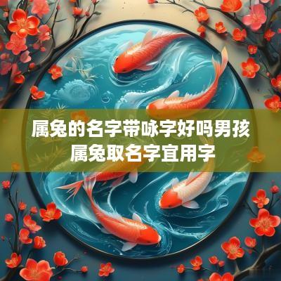 属兔的名字带咏字好吗男孩 属兔取名字宜用字
