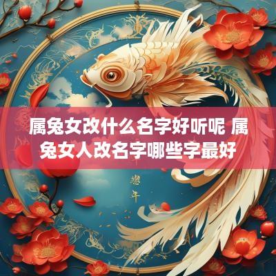 属兔女改什么名字好听呢 属兔女人改名字哪些字最好