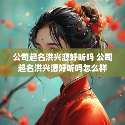 公司起名洪兴源好听吗 公司起名洪兴源好听吗怎么样