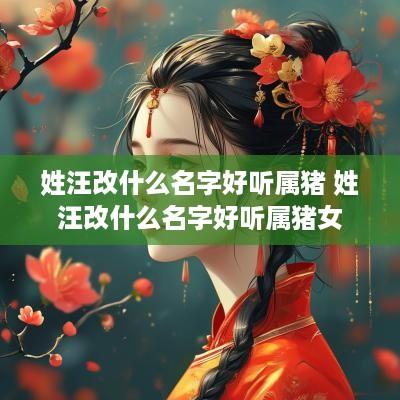 姓汪改什么名字好听属猪 姓汪改什么名字好听属猪女