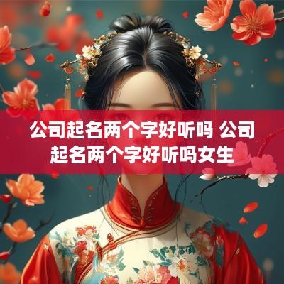 公司起名两个字好听吗 公司起名两个字好听吗女生