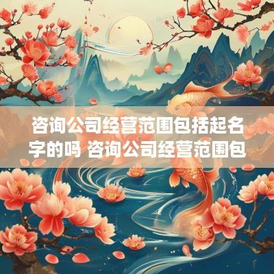 咨询公司经营范围包括起名字的吗 咨询公司经营范围包括起名字的吗怎么写