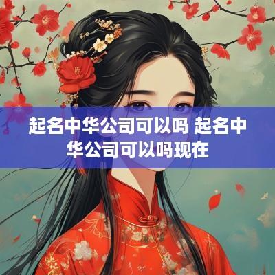 起名中华公司可以吗 起名中华公司可以吗现在