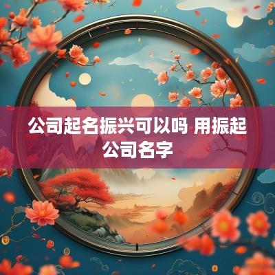 公司起名振兴可以吗 用振起公司名字