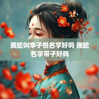 属蛇叫李子悦名字好吗 属蛇名字带子好吗