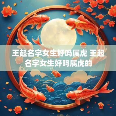 王起名字女生好吗属虎 王起名字女生好吗属虎的
