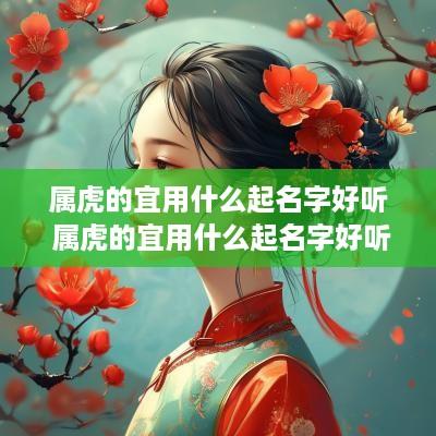 属虎的宜用什么起名字好听 属虎的宜用什么起名字好听女孩