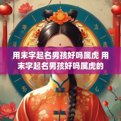 用末字起名男孩好吗属虎 用末字起名男孩好吗属虎的