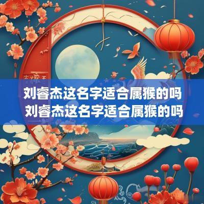 刘睿杰这名字适合属猴的吗 刘睿杰这名字适合属猴的吗女孩