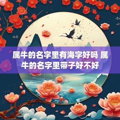 属牛的名字里有海字好吗 属牛的名字里带子好不好