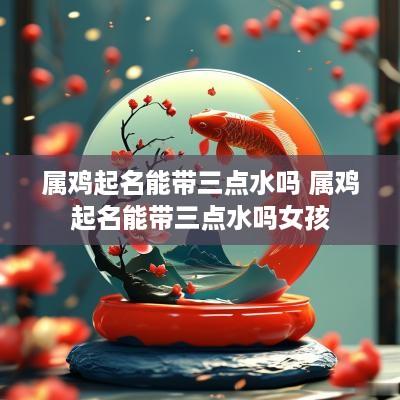 属鸡起名能带三点水吗 属鸡起名能带三点水吗女孩