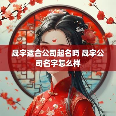 晟字适合公司起名吗 晟字公司名字怎么样