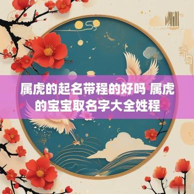 属虎的起名带程的好吗 属虎的宝宝取名字大全姓程