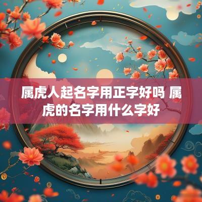 属虎人起名字用正字好吗 属虎的名字用什么字好