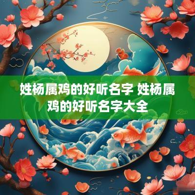 姓杨属鸡的好听名字 姓杨属鸡的好听名字大全
