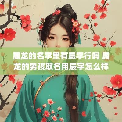 属龙的名字里有晨字行吗 属龙的男孩取名用辰字怎么样