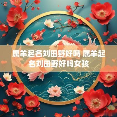 属羊起名刘田野好吗 属羊起名刘田野好吗女孩