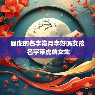 属虎的名字带月字好吗女孩 名字带虎的女生