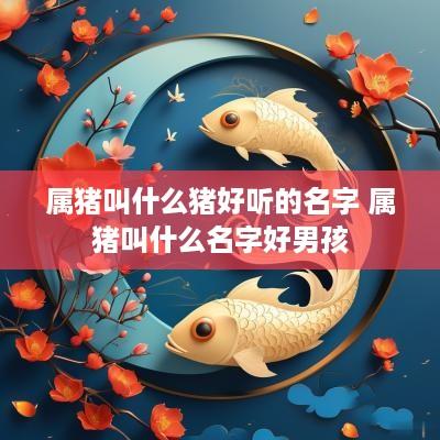 属猪叫什么猪好听的名字 属猪叫什么名字好男孩