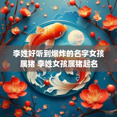 李姓好听到爆炸的名字女孩属猪 李姓女孩属猪起名