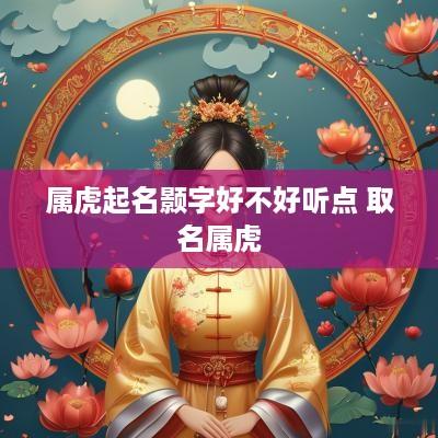 属虎起名颢字好不好听点 取名属虎