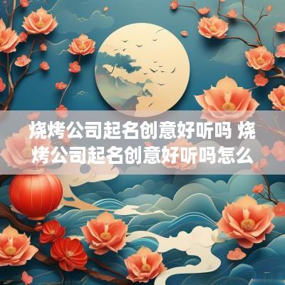 烧烤公司起名创意好听吗 烧烤公司起名创意好听吗怎么取