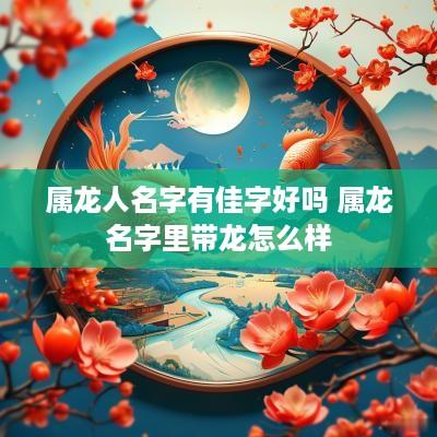 属龙人名字有佳字好吗 属龙名字里带龙怎么样