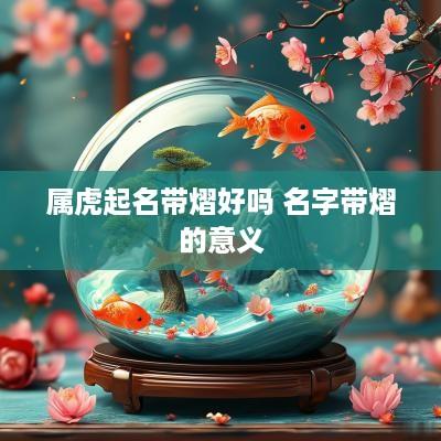 属虎起名带熠好吗 名字带熠的意义
