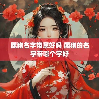 属猪名字带意好吗 属猪的名字带哪个字好