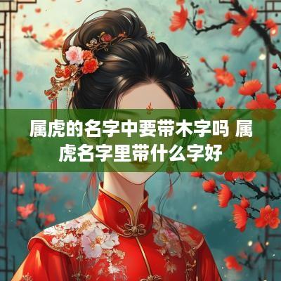 属虎的名字中要带木字吗 属虎名字里带什么字好