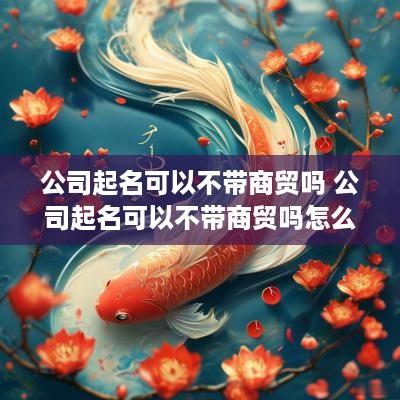 公司起名可以不带商贸吗 公司起名可以不带商贸吗怎么起