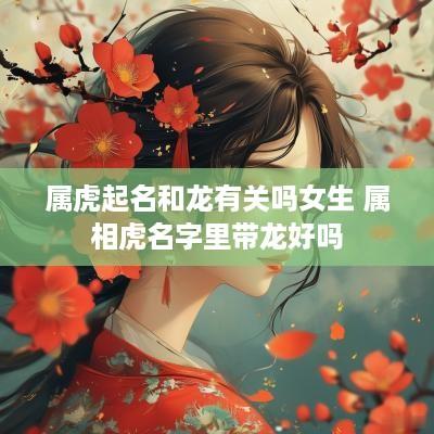属虎起名和龙有关吗女生 属相虎名字里带龙好吗