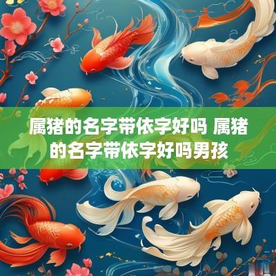 属猪的名字带依字好吗 属猪的名字带依字好吗男孩