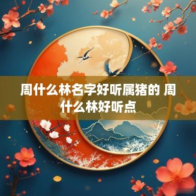 周什么林名字好听属猪的 周什么林好听点