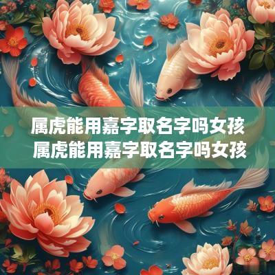 属虎能用嘉字取名字吗女孩 属虎能用嘉字取名字吗女孩子