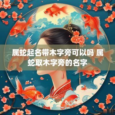 属蛇起名带木字旁可以吗 属蛇取木字旁的名字