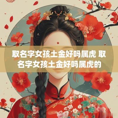 取名字女孩土金好吗属虎 取名字女孩土金好吗属虎的