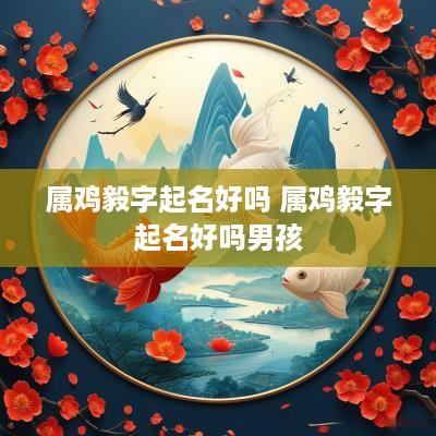 属鸡毅字起名好吗 属鸡毅字起名好吗男孩