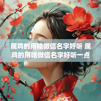 属鸡的用啥微信名字好听 属鸡的用啥微信名字好听一点