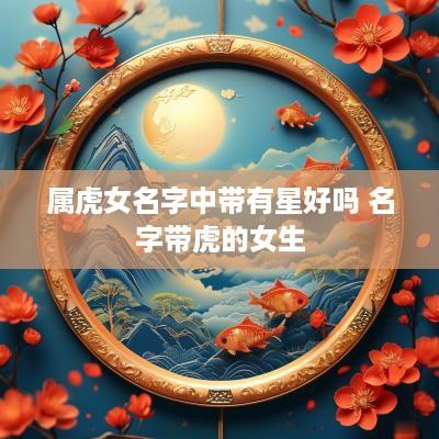 属虎女名字中带有星好吗 名字带虎的女生