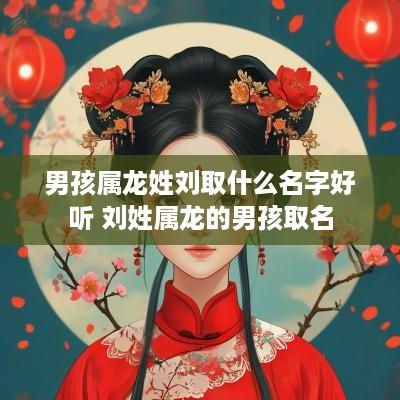 男孩属龙姓刘取什么名字好听 刘姓属龙的男孩取名