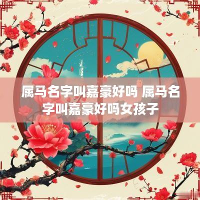 属马名字叫嘉豪好吗 属马名字叫嘉豪好吗女孩子