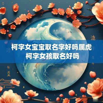 柯字女宝宝取名字好吗属虎 柯字女孩取名好吗