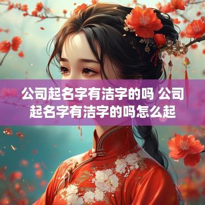 公司起名字有洁字的吗 公司起名字有洁字的吗怎么起